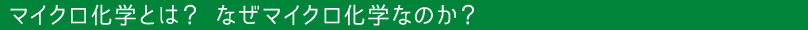 マイクロ化学とは？ なぜマイクロ化学なのか？